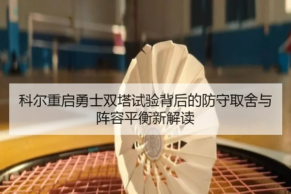 科尔重启勇士双塔试验背后的防守取舍与阵容平衡新解读