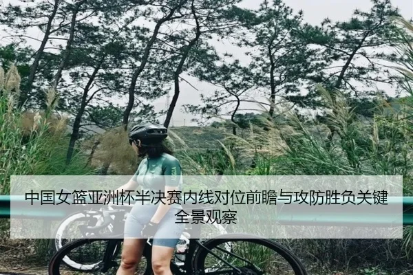 中国女篮亚洲杯半决赛内线对位前瞻与攻防胜负关键全景观察